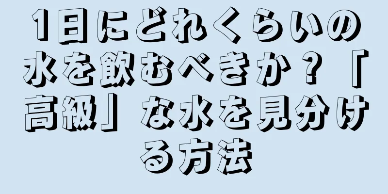 1日にどれくらいの水を飲むべきか？「高級」な水を見分ける方法