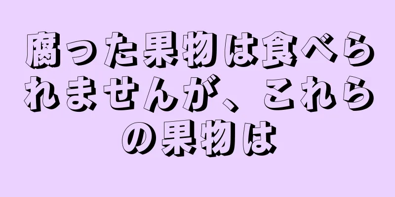 腐った果物は食べられませんが、これらの果物は