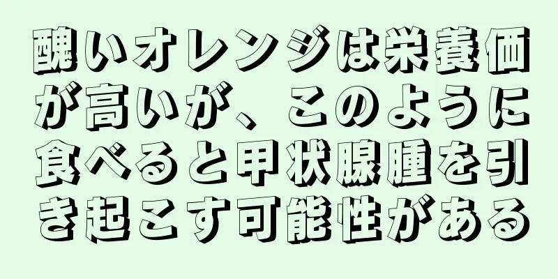 醜いオレンジは栄養価が高いが、このように食べると甲状腺腫を引き起こす可能性がある