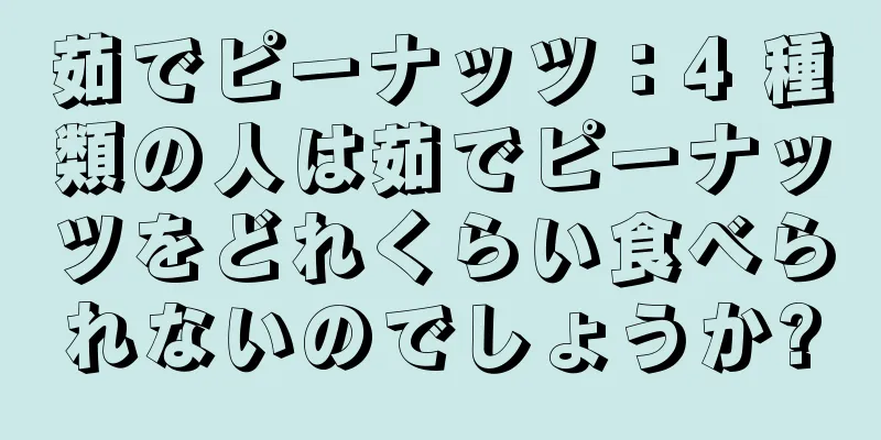 茹でピーナッツ：4 種類の人は茹でピーナッツをどれくらい食べられないのでしょうか?