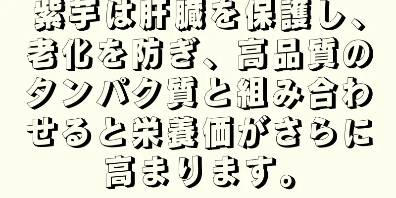 紫芋は肝臓を保護し、老化を防ぎ、高品質のタンパク質と組み合わせると栄養価がさらに高まります。