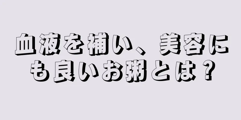 血液を補い、美容にも良いお粥とは？