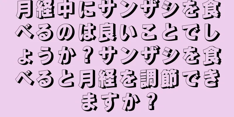 月経中にサンザシを食べるのは良いことでしょうか？サンザシを食べると月経を調節できますか？