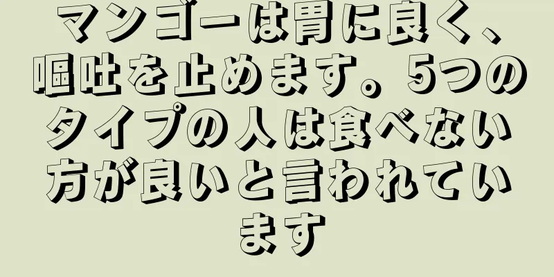 マンゴーは胃に良く、嘔吐を止めます。5つのタイプの人は食べない方が良いと言われています