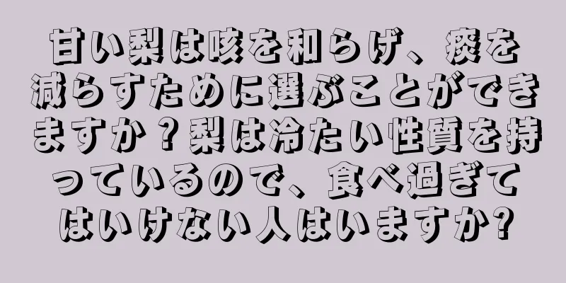 甘い梨は咳を和らげ、痰を減らすために選ぶことができますか？梨は冷たい性質を持っているので、食べ過ぎてはいけない人はいますか?