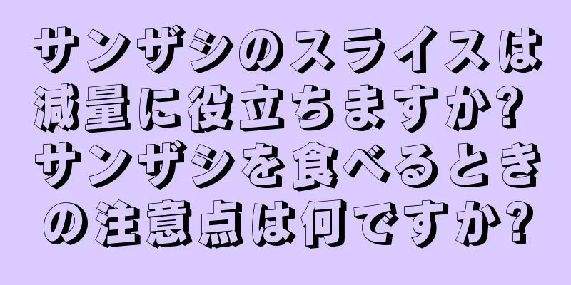 サンザシのスライスは減量に役立ちますか? サンザシを食べるときの注意点は何ですか?