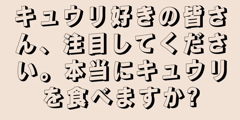 キュウリ好きの皆さん、注目してください。本当にキュウリを食べますか?