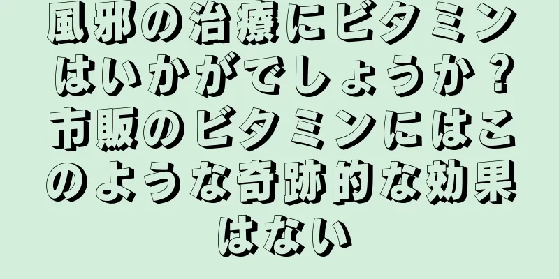 風邪の治療にビタミンはいかがでしょうか？市販のビタミンにはこのような奇跡的な効果はない