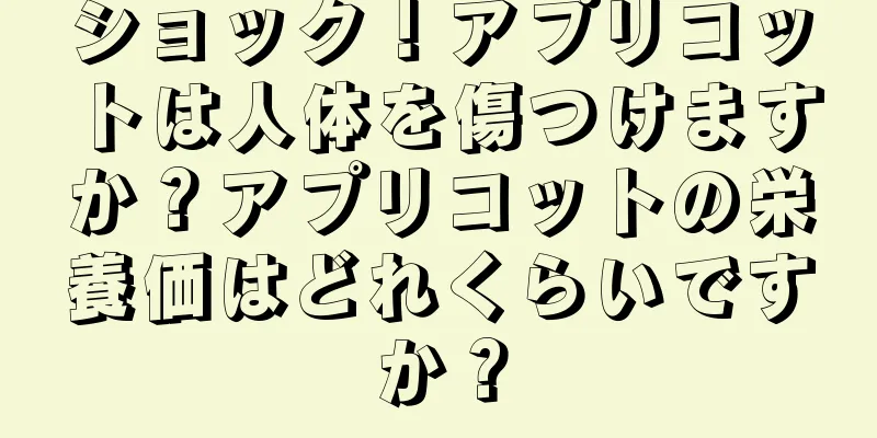 ショック！アプリコットは人体を傷つけますか？アプリコットの栄養価はどれくらいですか？