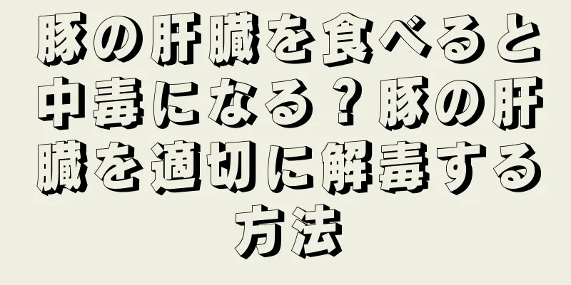 豚の肝臓を食べると中毒になる？豚の肝臓を適切に解毒する方法