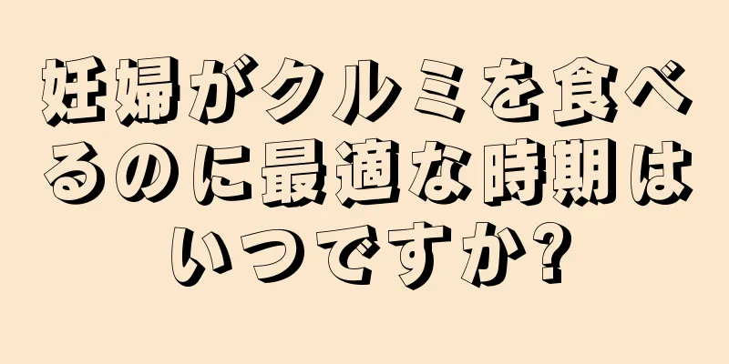 妊婦がクルミを食べるのに最適な時期はいつですか?