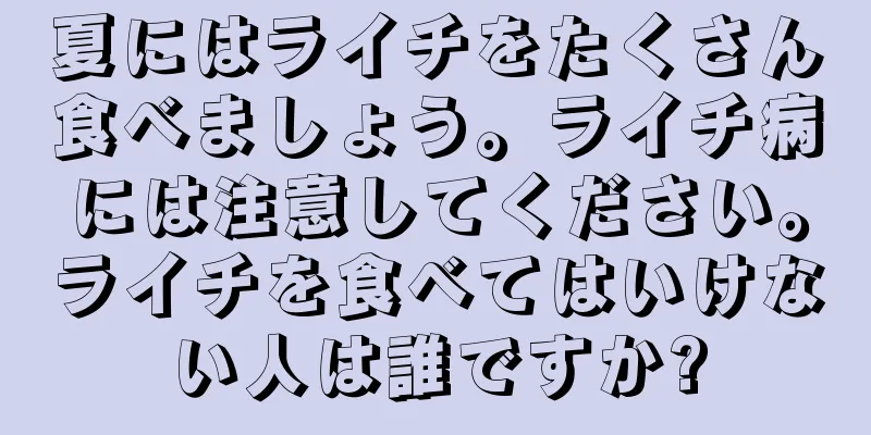 夏にはライチをたくさん食べましょう。ライチ病には注意してください。ライチを食べてはいけない人は誰ですか?