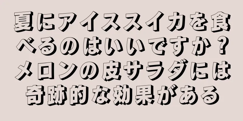 夏にアイススイカを食べるのはいいですか？メロンの皮サラダには奇跡的な効果がある