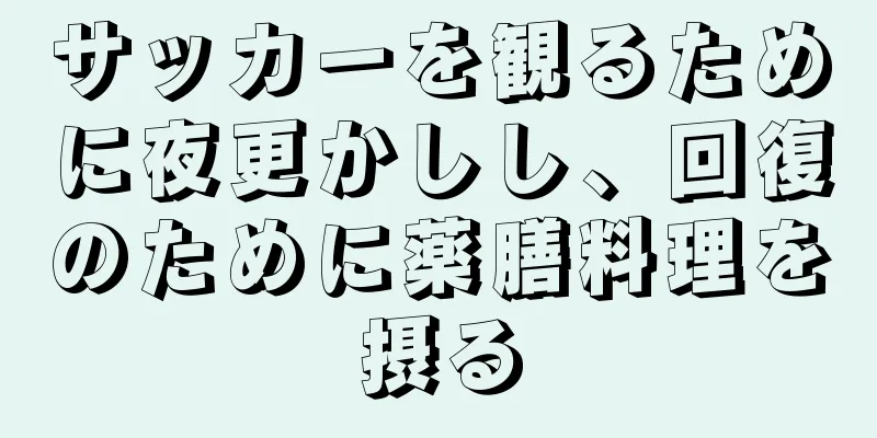 サッカーを観るために夜更かしし、回復のために薬膳料理を摂る