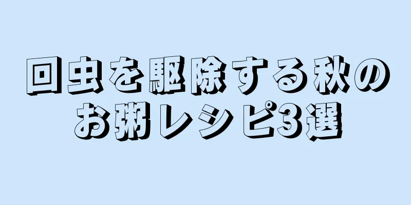 回虫を駆除する秋のお粥レシピ3選