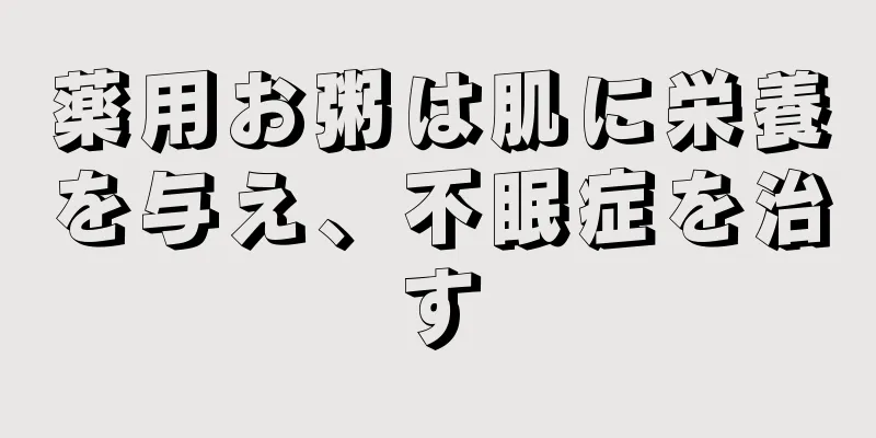 薬用お粥は肌に栄養を与え、不眠症を治す