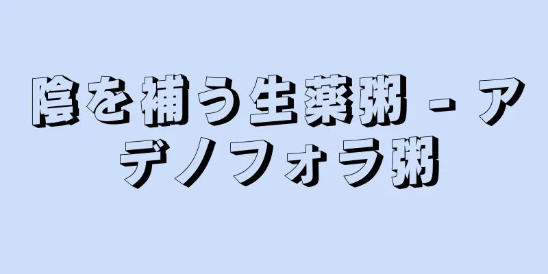 陰を補う生薬粥 - アデノフォラ粥