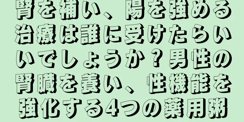 腎を補い、陽を強める治療は誰に受けたらいいでしょうか？男性の腎臓を養い、性機能を強化する4つの薬用粥