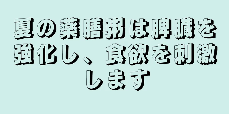 夏の薬膳粥は脾臓を強化し、食欲を刺激します