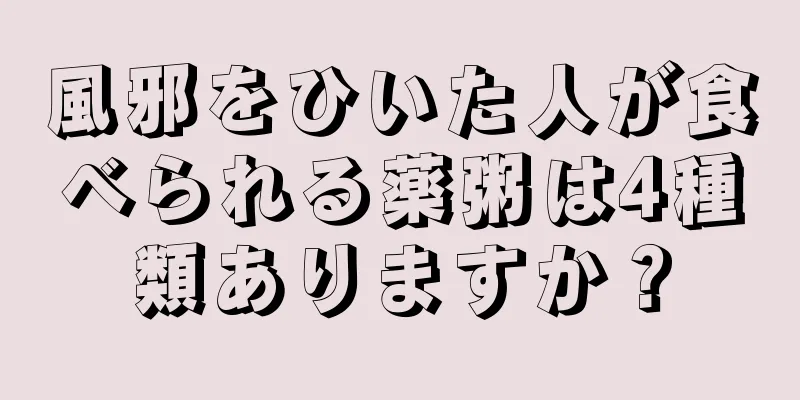 風邪をひいた人が食べられる薬粥は4種類ありますか？