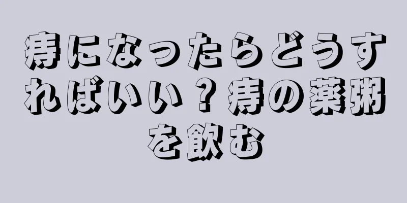 痔になったらどうすればいい？痔の薬粥を飲む