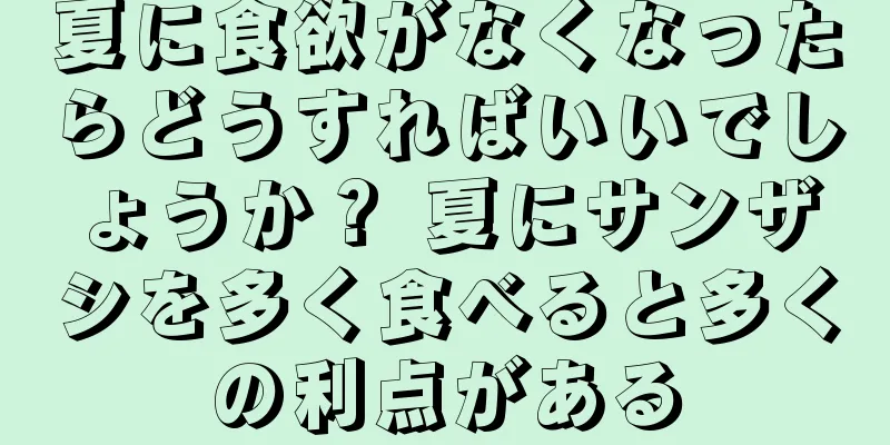 夏に食欲がなくなったらどうすればいいでしょうか？ 夏にサンザシを多く食べると多くの利点がある