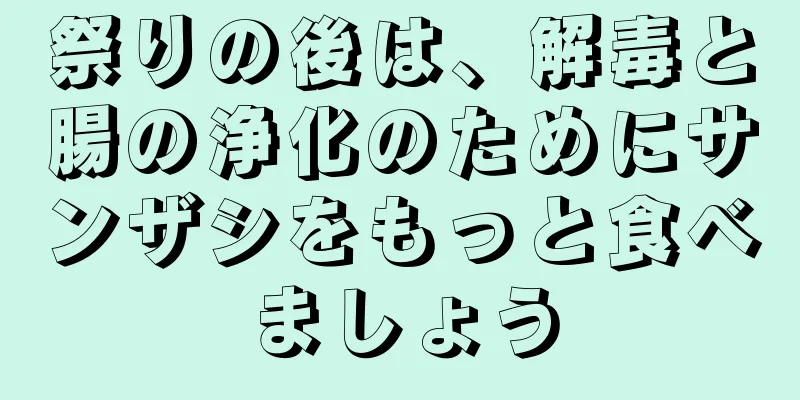 祭りの後は、解毒と腸の浄化のためにサンザシをもっと食べましょう