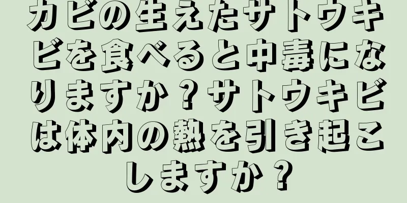 カビの生えたサトウキビを食べると中毒になりますか？サトウキビは体内の熱を引き起こしますか？