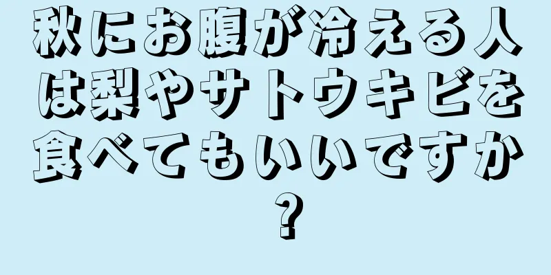 秋にお腹が冷える人は梨やサトウキビを食べてもいいですか？