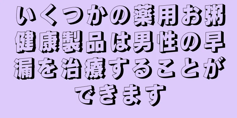 いくつかの薬用お粥健康製品は男性の早漏を治療することができます