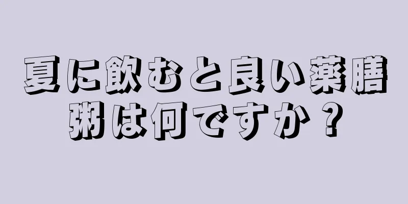 夏に飲むと良い薬膳粥は何ですか？