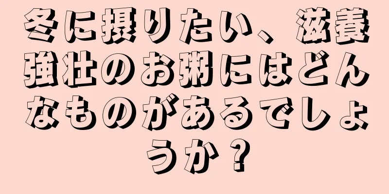 冬に摂りたい、滋養強壮のお粥にはどんなものがあるでしょうか？