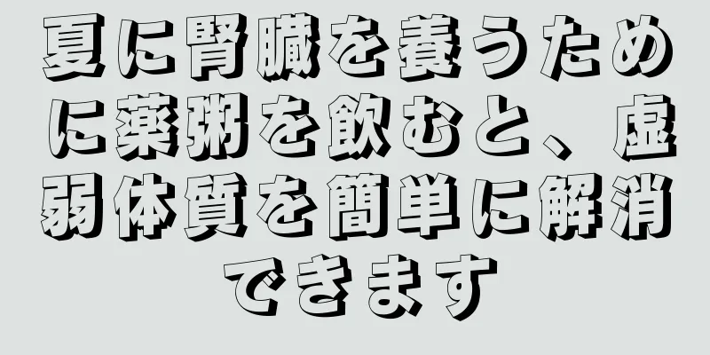 夏に腎臓を養うために薬粥を飲むと、虚弱体質を簡単に解消できます