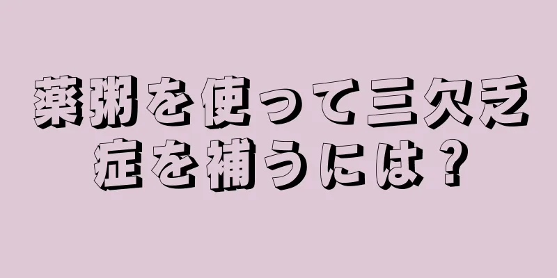 薬粥を使って三欠乏症を補うには？