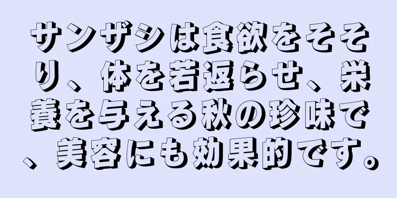 サンザシは食欲をそそり、体を若返らせ、栄養を与える秋の珍味で、美容にも効果的です。