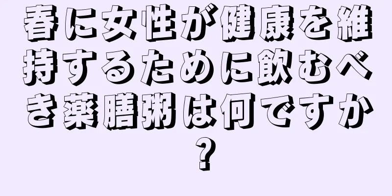 春に女性が健康を維持するために飲むべき薬膳粥は何ですか？