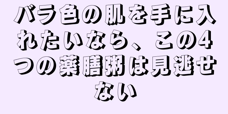 バラ色の肌を手に入れたいなら、この4つの薬膳粥は見逃せない