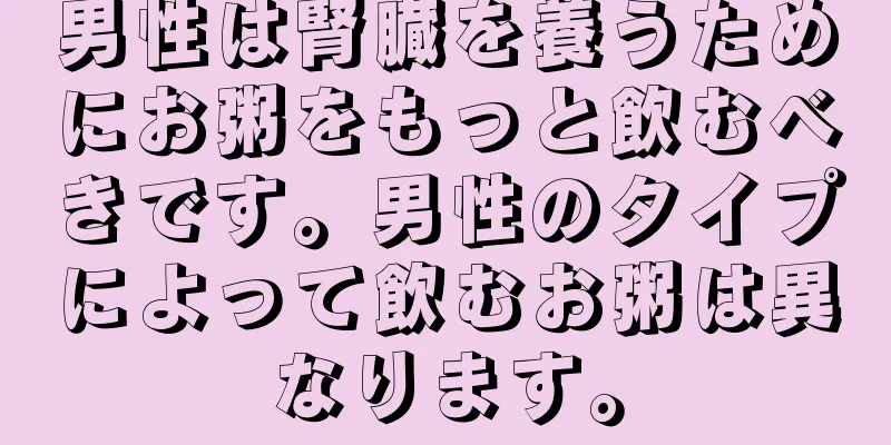 男性は腎臓を養うためにお粥をもっと飲むべきです。男性のタイプによって飲むお粥は異なります。