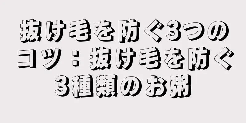 抜け毛を防ぐ3つのコツ：抜け毛を防ぐ3種類のお粥