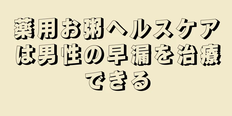 薬用お粥ヘルスケアは男性の早漏を治療できる