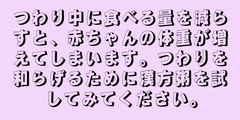 つわり中に食べる量を減らすと、赤ちゃんの体重が増えてしまいます。つわりを和らげるために漢方粥を試してみてください。