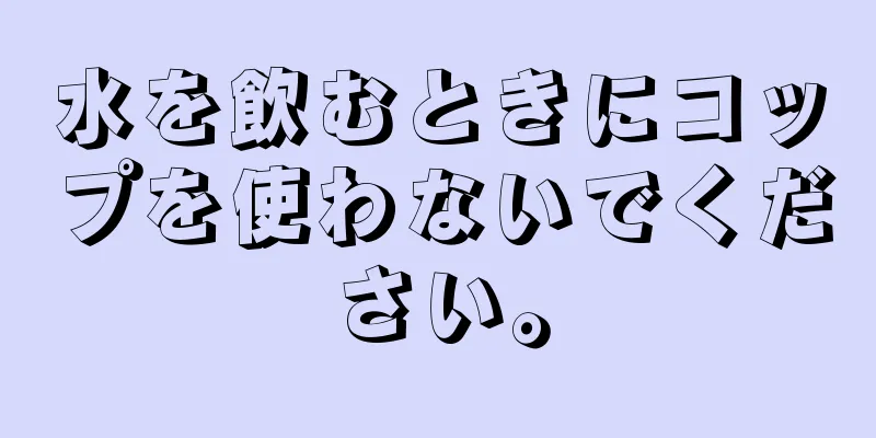 水を飲むときにコップを使わないでください。