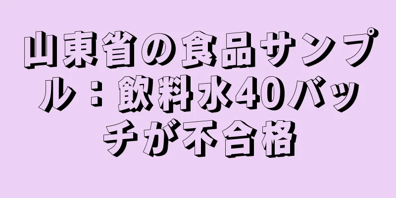 山東省の食品サンプル：飲料水40バッチが不合格