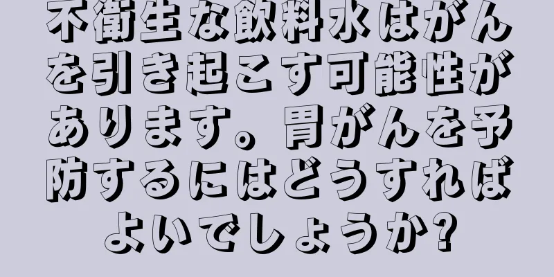 不衛生な飲料水はがんを引き起こす可能性があります。胃がんを予防するにはどうすればよいでしょうか?