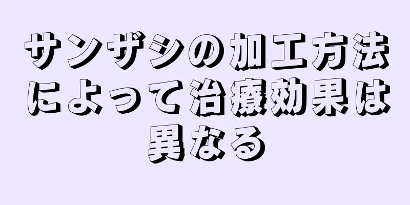 サンザシの加工方法によって治療効果は異なる