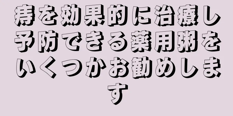 痔を効果的に治療し予防できる薬用粥をいくつかお勧めします