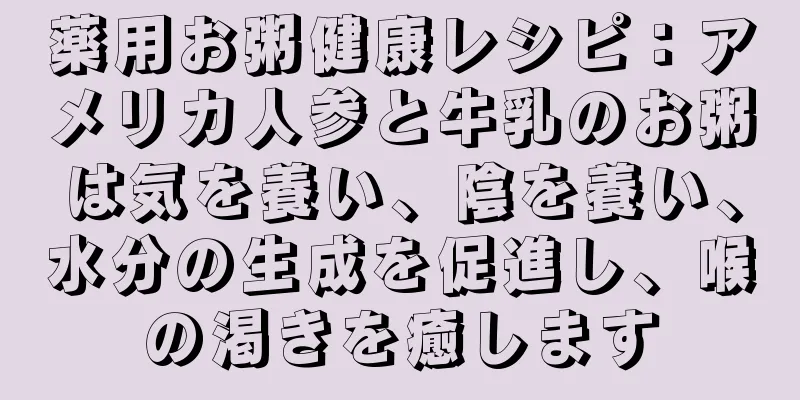 薬用お粥健康レシピ：アメリカ人参と牛乳のお粥は気を養い、陰を養い、水分の生成を促進し、喉の渇きを癒します
