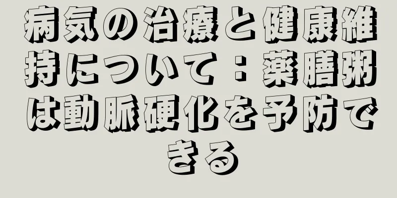 病気の治療と健康維持について：薬膳粥は動脈硬化を予防できる