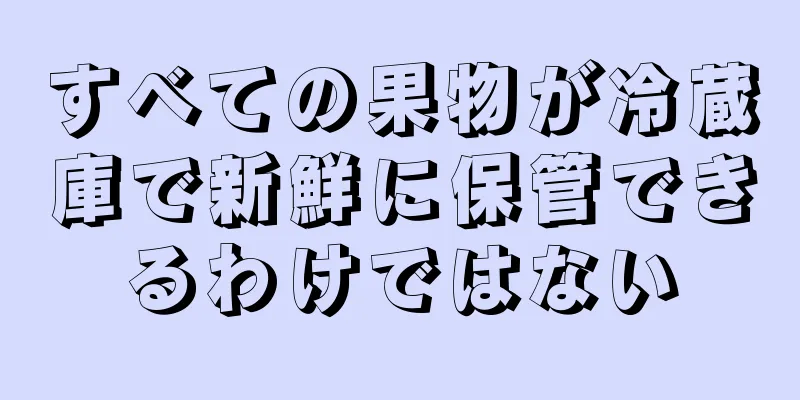 すべての果物が冷蔵庫で新鮮に保管できるわけではない