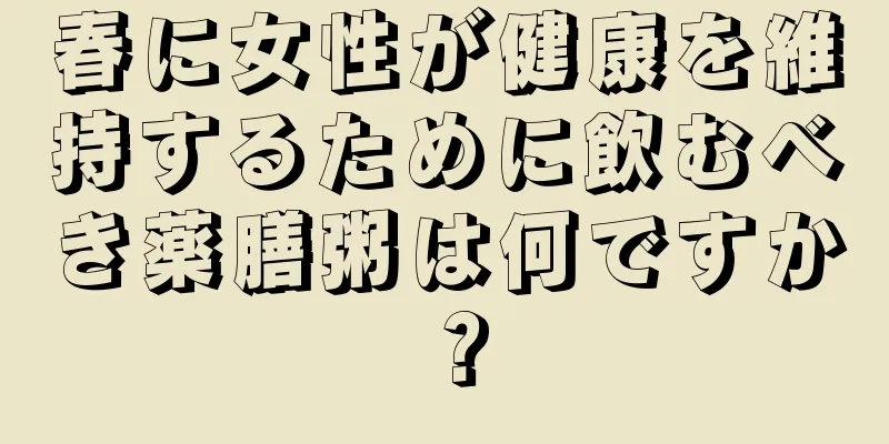 春に女性が健康を維持するために飲むべき薬膳粥は何ですか？